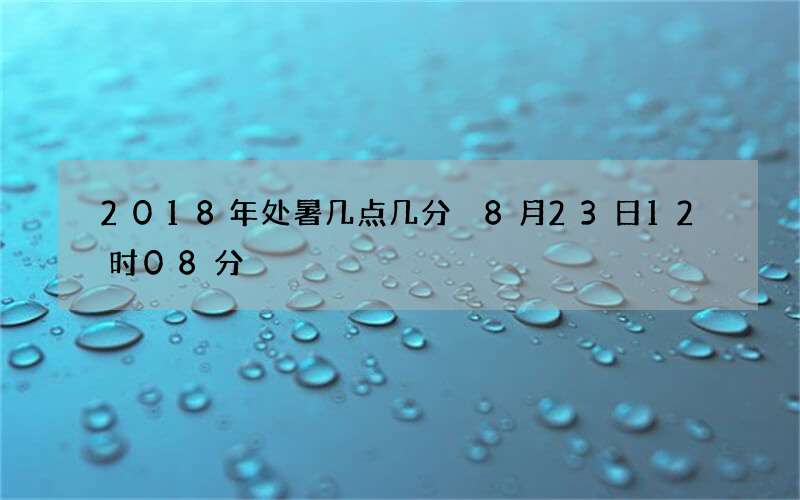 2018年处暑几点几分 8月23日12时08分